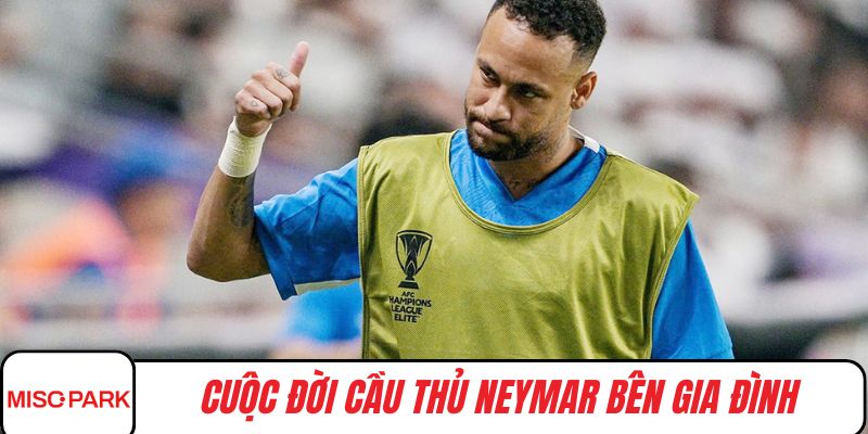 Cuộc đời cầu thủ Neymar bên gia đình