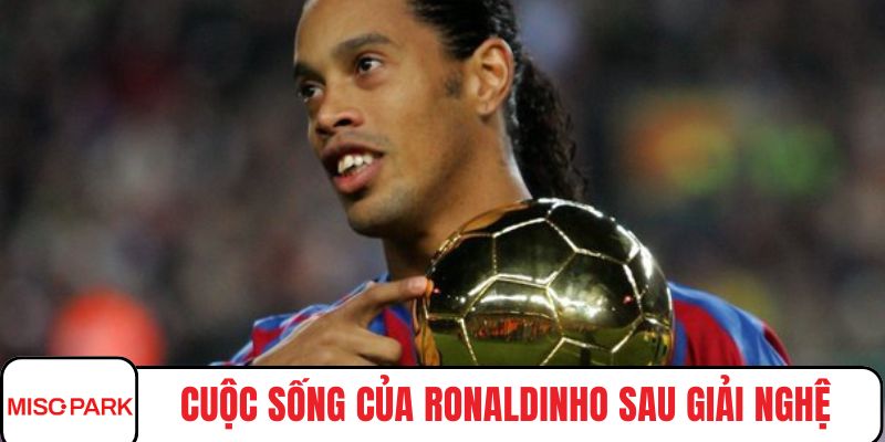 Cuộc sống của Ronaldinho sau giải nghệ làm đại sứ