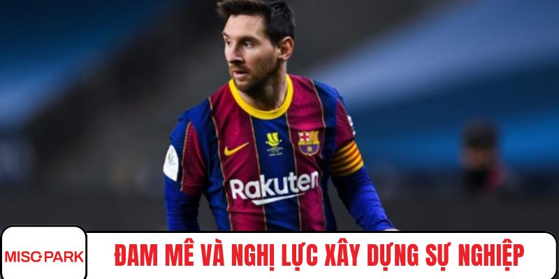 Đam mê và nghị lực xây dựng sự nghiệp Messi