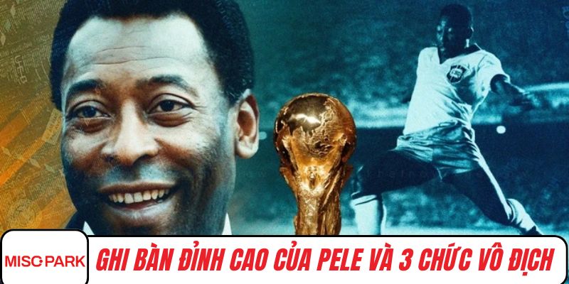 Ghi bàn đỉnh cao của pele và 3 chức vô địch thế giới